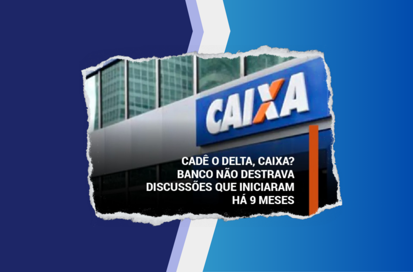  Cadê o delta, Caixa? Banco não destrava discussões que começaram há 9 meses