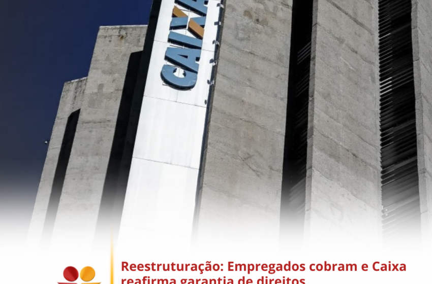  Reestruturação: Empregados cobram e Caixa reafirma garantia de direitos